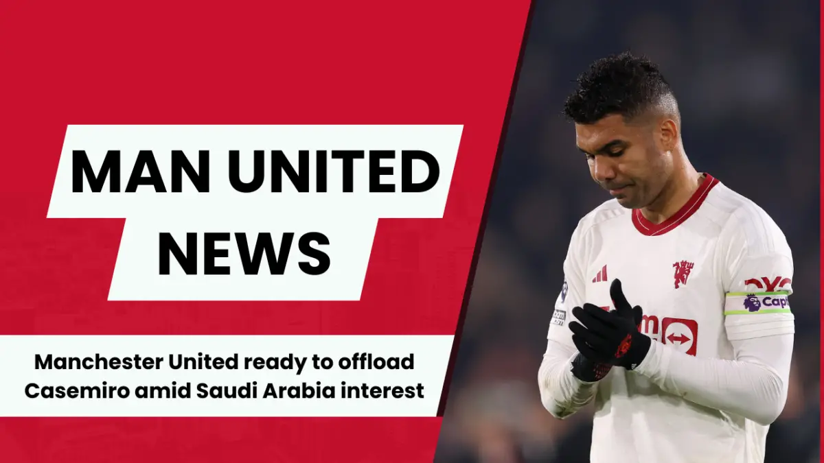 Manchester United ready to offload Casemiro amid Saudi Arabia interest